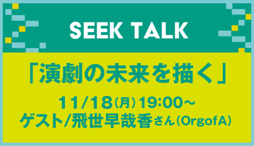 11/18(月)「演劇の未来を描く」をトーク｜SEEK TALK第2回ゲストは飛世早哉香(OrgofA)